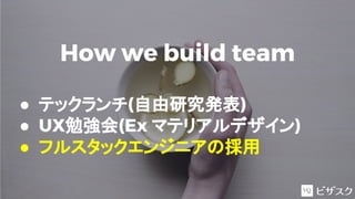 How we build team
● テックランチ(自由研究発表)
● UX勉強会(Ex マテリアルデザイン)
● フルスタックエンジニアの採用
 