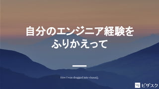 自分のエンジニア経験を
ふりかえって
How I was dragged into visasaQ.
 