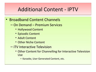 Additional Content - IPTV Broadband Content Channels On Demand – Premium Services Hollywood Content Episodic Content Adult Content  Other Niche Content iTV Interactive Television Other Content for Channelling for Interactive Television Use Karaoke, User Generated Content, etc. 