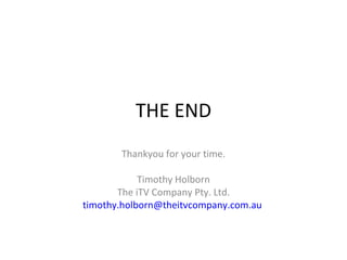 THE END Thankyou for your time. Timothy Holborn The iTV Company Pty. Ltd. [email_address]   
