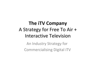 The iTV Company A Strategy for Free To Air + Interactive Television An Industry Strategy for  Commercialising Digital iTV 
