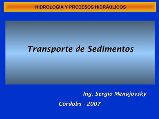 HIDROLOGÍA Y PROCESOS HIDRÁULICOS




Transporte de Sedimentos




                  Ing. Sergio Menajovsky
         Córdoba - 2007
 