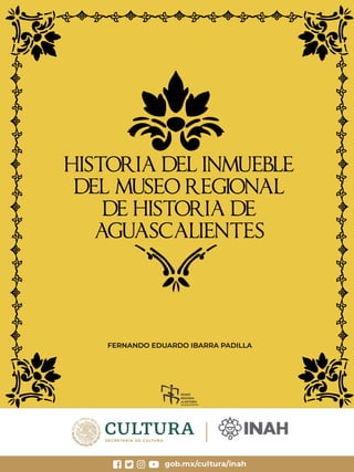 1
HISTORIA DEL INMUEBLE
DEL MUSEO REGIONAL
DE HISTORIA DE
AGUASCALIENTES
FERNANDO EDUARDO IBARRA PADILLA
 