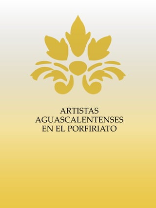 ARTISTAS
AGUASCALENTENSES
EN EL PORFIRIATO
 