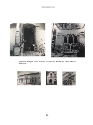 26
Imágenes: Villegas Víctor Manuel, Arquitectura de Refugio Reyes, México,
1974, p.118.
HISTORIA DE LA FINCA
 