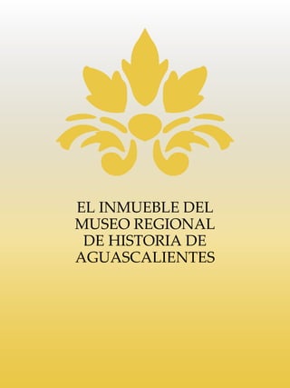 EL INMUEBLE DEL
MUSEO REGIONAL
DE HISTORIA DE
AGUASCALIENTES
 