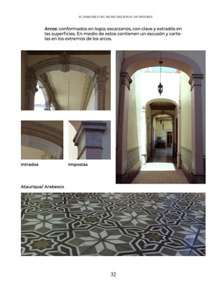32
Arcos: conformados en logia; escarzanos, con clave y extradós en
las superficies. En medio de estos contienen un escusón y carte-
las en los extremos de los arcos.
Impostas
Intrados
Ataurique/ Arabesco
EL INMUEBLE DEL MUSEO REGIONAL DE HISTORIA
 