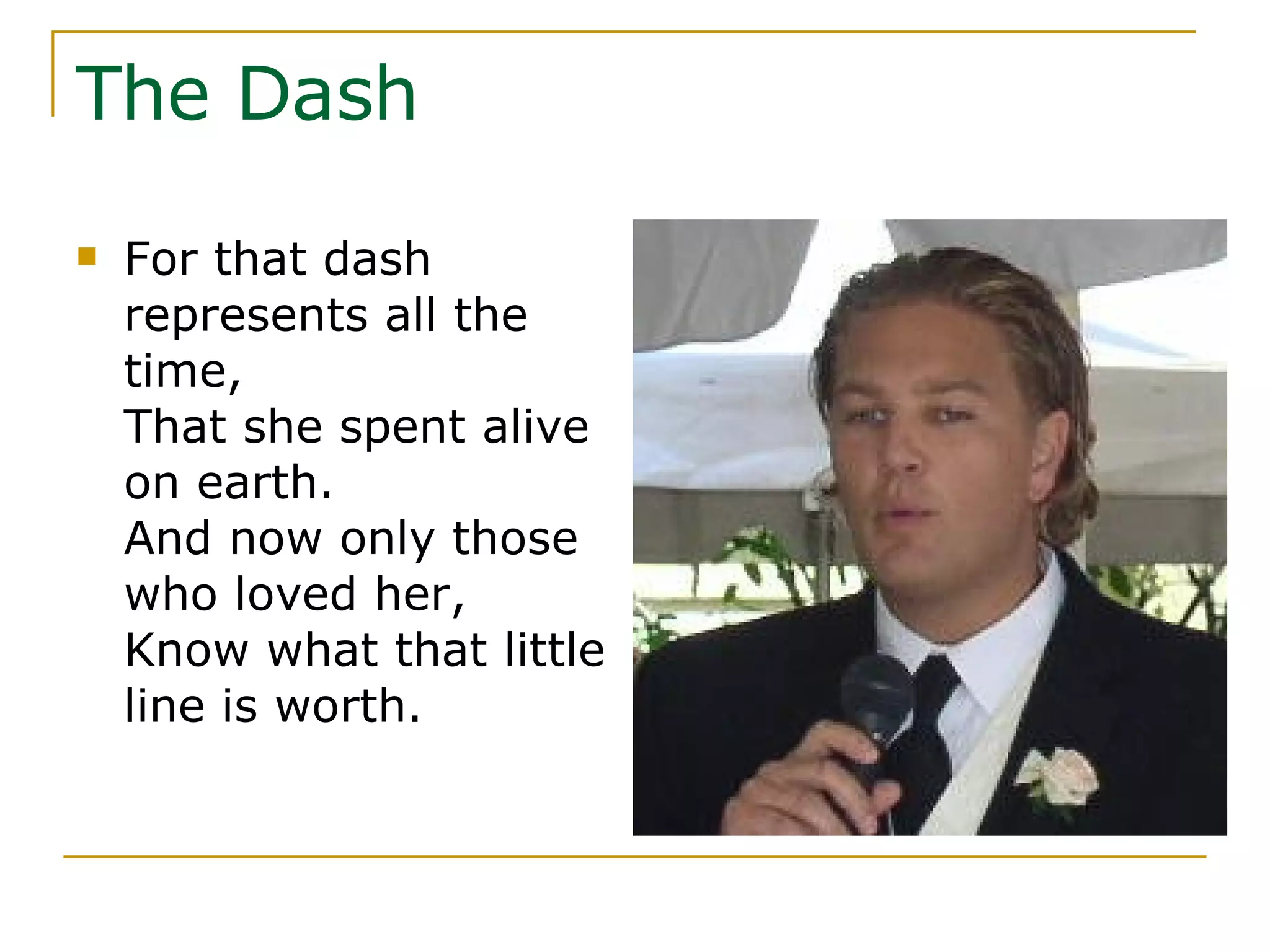 For that dash represents all the time, That she spent alive on earth. And now only those who loved her, Know what that little line is worth. The Dash 