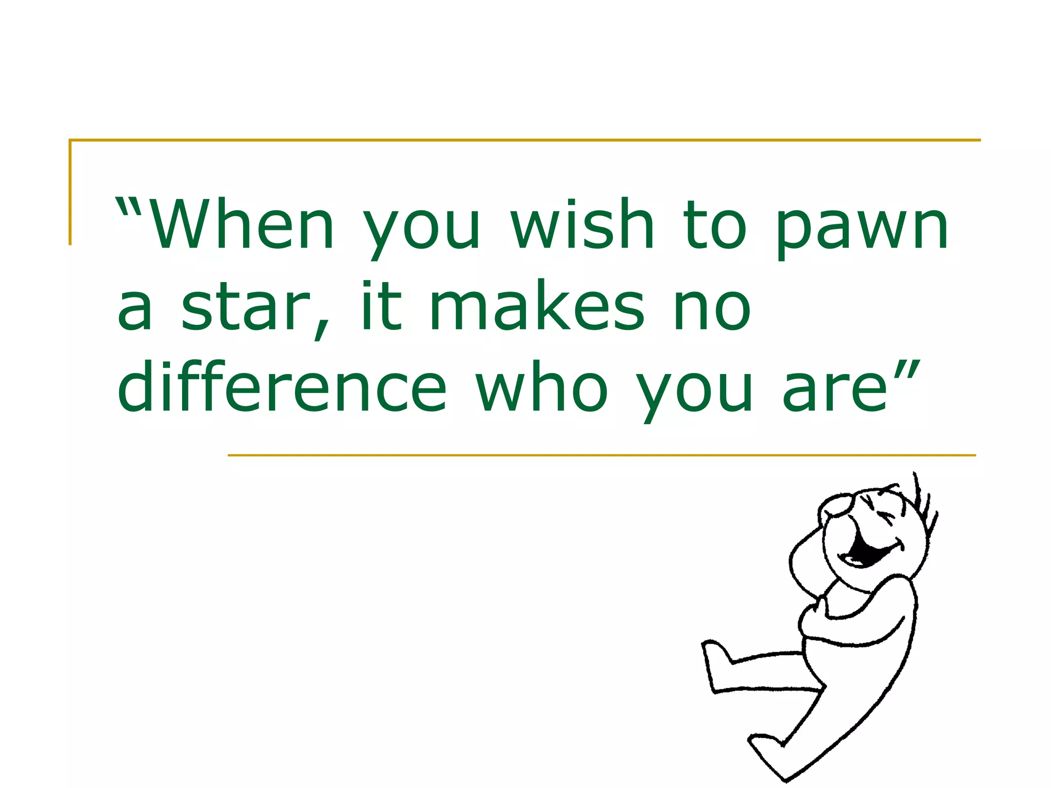 “ When you wish to pawn a star, it makes no difference who you are” 