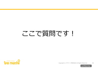 Copyright © テテマーチ株式会社 All Rights Reserved. 16
confidential
ここで質問です！
 