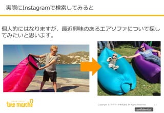 Copyright © テテマーチ株式会社 All Rights Reserved. 21
confidential
個人的にはなりますが、最近興味のあるエアソファについて探し
てみたいと思います。
実際にInstagramで検索してみると
 