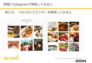 Copyright © テテマーチ株式会社 All Rights Reserved. 27
confidential
他にも、「#ヒカリエランチ」を検索してみると
実際にInstagramで検索してみると
 