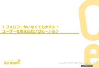 Copyright © テテマーチ株式会社 All Rights Reserved.
サブタイトルが入ります。
2.フォロワーがいなくても大丈夫！
ユーザーを巻き込むプロモーション
33
confidential
 