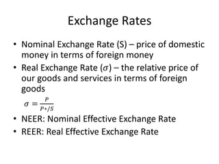Exchange Rates
• Nominal Exchange Rate (S) – price of domestic
money in terms of foreign money
• Real Exchange Rate (𝜎) – the relative price of
our goods and services in terms of foreign
goods
𝜎 =
𝑃
𝑃∗/𝑆
• NEER: Nominal Effective Exchange Rate
• REER: Real Effective Exchange Rate
 