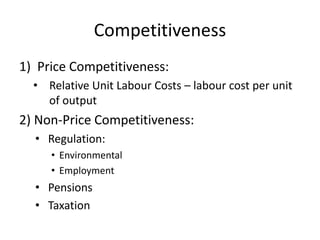 Competitiveness
1) Price Competitiveness:
• Relative Unit Labour Costs – labour cost per unit
of output
2) Non-Price Competitiveness:
• Regulation:
• Environmental
• Employment
• Pensions
• Taxation
 