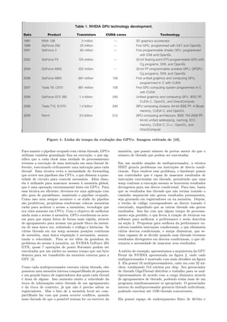 Figure 1: Linha do tempo da evolu¸c˜ao das GPUs. Imagem retirada de [10]. 
Para manter o pipeline ocupado com v´arias threads, GPUs 
utilizam tamb´em granula¸c˜ao fina na execu¸c˜ao, o que sig-nifica 
que a cada clock uma unidade de processamento 
termina a execu¸c˜ao de uma instru¸c˜ao em uma thread di-ferente, 
executando ciclicamente uma instru¸c˜ao para cada 
thread. Essa t´ecnica evita a necessidade do forwarding 
que ocorre nos pipelines das CPUs, o que diminui a quan-tidade 
de circuito para controle necess´aria. Al´em disso, 
ela ´e utilizada para mascarar acessos `a mem´oria global, 
que ´e uma opera¸c˜ao extremamente lenta em GPUs. Para 
essa t´ecnica ser eficiente, devemos ter uma aplica¸c˜ao com 
alto grau de paralelismo, mantendo o pipeline ocupado. 
Como isso nem sempre acontece e os stalls do pipeline 
s˜ao proibitivos, projetistas resolveram colocar mem´orias 
cache para acelerar o acesso a mem´orias, tecnologia que 
era vista somente em CPUs. Com o objetivo de melhorar 
ainda mais o acesso `a mem´oria, GPUs reordenam os aces-sos 
para que sejam feitos de forma mais r´apida, atrav´es 
de agrupamento para acessar um grande bloco da mem´o-ria 
de uma ´unica vez, reduzindo o tr´afego e latˆencias. Se 
v´arias threads em um warp acessam posi¸c˜oes cont´ınuas 
de mem´oria, uma ´unica requisi¸c˜ao ´e necess´aria, aumen-tando 
a velocidade. Para se ter id´eia da grandeza do 
problema do acesso `a mem´oria, na NVIDIA GeForce 285 
GTX, quase 7 opera¸c˜oes de ponto flutuante podem ser 
executadas por um n´ucleo no mesmo tempo que um byte 
demora para ser transferido da mem´oria externa para a 
GPU [4]. 
Como cada multiprocessador executa v´arias threads, eles 
possuem uma mem´oria interna compartilhada de pequena 
e um grande banco de registradores dos quais cada thread 
´e dona de alguns. Isso aumenta muito a velocidade da 
troca de informa¸c˜oes entre threads de um agrupamento 
e da troca de contexto, j´a que n˜ao ´e preciso salvar os 
registradores. Mas o fato de a mem´oria local ser com-partilhada 
faz com que possa ocorrer conflitos, quando 
mais threads do que o poss´ıvel tentam ler ou escrever da 
mem´oria, que possui n´umero de portas menor do que o 
n´umero de threads que podem ser executadas. 
Em um modelo simples de multiprocessador, a t´ecnica 
SIMT geraria problemas em instru¸c˜oes de desvio condi-cionais. 
Para resolver esse problema, o hardware possui 
um controlador que ´e capaz de mascarar resultados de 
instru¸c˜oes executadas em threads, permitindo que uma 
warp continue a execu¸c˜ao mesmo se houverem resultados 
divergentes para um desvio condicional. Para isso, basta 
que os resultados das threads que n˜ao teriam tomado o 
caminho sequencial n˜ao gerem resultados permanentes, 
seja gravando em registradores ou na mem´oria. Depois, 
o trecho de c´odigo correspondente ao desvio tomado ´e 
executado, impedindo que as outras threads n˜ao gerem 
resultados. Isso faz com que algum tempo de processa-mento 
seja perdido, o que levou `a cria¸c˜ao de t´ecnicas em 
software para melhorar a performance e ser˜ao descritas 
na se¸c˜ao 3. Propostas para melhora da performance en-volvem 
tamb´em instru¸c˜oes condicionais, o que eliminaria 
v´arios desvios condicionais, e warps dinˆamicas, que se-riam 
capazes de se dividir quando suas threads tivessem 
resultados divergentes em desvios condicionais, o que eli-minaria 
a necessidade de mascarar seus resultados. 
A m´erito de exemplo, apresentamos a arquitetura da GPU 
Fermi da NVIDIA apresentada na figura 2, onde cada 
multiprocessador ´e mostrado com mais detalhes na figura 
3. Ela possui 16 multiprocessadores, cada um com 32 n´u-cleos, 
totalizando 512 n´ucleos por chip. Seu gerenciador 
de threads GigaThread distribui o trabalho para os mul-tiprocessadores 
de acordo com a carga dinˆamica atrav´es 
de agrupamentos de threads, podendo rodar mais de um 
programa simultaneamente se apropriado. O gerenciador 
interno do multiprocessador gerencia threads individuais, 
podendo executar at´e 1536 threads concorrentes. 
Ela possui espa¸co de endere¸camento f´ısico de 40-bits e 
 