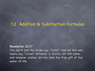 7.2 Addition & Subtraction Formulas



Revelation 22:17
The Spirit and the bride say, "Come!" And let him who
hears say, "Come!" Whoever is thirsty, let him come;
and whoever wishes, let him take the free gift of the
water of life.
 
