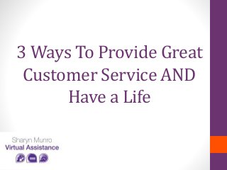 3 Ways To Provide Great
Customer Service AND
Have a Life
 