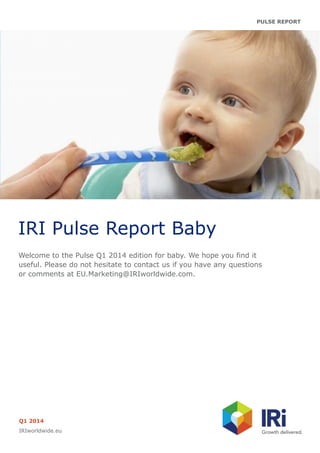 PULSE REPORT
IRI Pulse Report Baby
Welcome to the Pulse Q1 2014 edition for baby. We hope you find it
useful. Please do not hesitate to contact us if you have any questions
or comments at EU.Marketing@IRIworldwide.com.
Q1 2014
IRIworldwide.eu
 