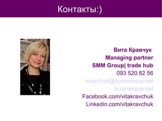 Контакты:)
Вита Кравчук
Managing partner
SMM Group| trade hub
093 520 82 56
kravchuk@businessua.net
businessua.net
Facebook.com/vitakravchuk
Linkedin.com/vitakravchuk
 