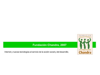 Fundación Chandra, 2007 Internet y nuevas tecnologías al servicio de la acción social y del desarrollo . 