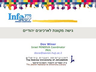 ‫גישה מקוונת לארכיונים יהודיים‬


           Dov Winer
    Israel MINERVA Coordinator
               JNUL
       dovw@savion.huji.ac.il
 