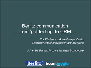 Berlitz communication
-- from ‘gut feeling’ to CRM --
               Eric Werbrouck, Area Manager Berlitz
         Belgium/Netherlands/Nordic/Eastern Europe

      Johan De Backer, Account Manager Boondoggle
 