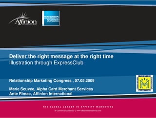 Deliver the right message at the right time
Illustration through ExpressClub


Relationship Marketing Congress , 07.05.2009

Marie Scuvée, Alpha Card Merchant Services
Ante Rimac, Affinion International



                                               1
 