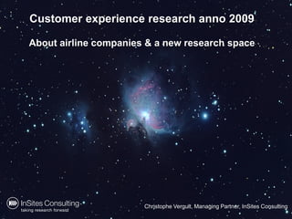 Customer experience research anno 2009

About airline companies & a new research space




                       Christophe Vergult, Managing Partner, InSites Consulting
                                         Smartee workshop – Relationship Monitor   1
 