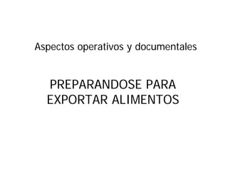 Aspectos operativos y documentales


  PREPARANDOSE PARA
  EXPORTAR ALIMENTOS
 