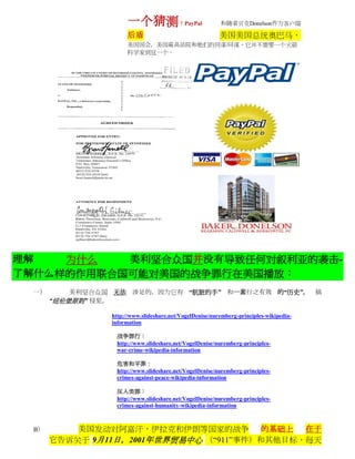 一个猜测！PayPal                         和随着贝克Donelson作为客户端

                      后盾                                  美国美国总统奥巴马，
                      美国国会，美国最高法院和他们的同谋/同谋，它并不需要一个火箭
                      科学家到这一个。




理解   为什么   美利坚合众国并没有导致任何对叙利亚的袭击-
了解什么样的作用联合国可能对美国的战争罪行在美国播放：
  一）       美利坚合众国 无法 涉足的，因为它有 “肮脏的手” 和一套行之有效 的“历史”， 搞
       “纽伦堡原则” 侵犯。

                 http://www.slideshare.net/VogelDenise/nuremberg-principles-wikipedia-
                 information

                  战争罪行：
                  http://www.slideshare.net/VogelDenise/nuremberg-principles-
                  war-crime-wikipedia-information

                  危害和平罪：
                  http://www.slideshare.net/VogelDenise/nuremberg-principles-
                  crimes-against-peace-wikipedia-information

                  反人类罪：
                  http://www.slideshare.net/VogelDenise/nuremberg-principles-
                  crimes-against-humanity-wikipedia-information



  B）       美国发动对阿富汗，伊拉克和伊朗等国家的战争 的基础上         在于
       它告诉关于 9月11日，2001年世界贸易中心 （“911”事件）和其他目标，每天
 