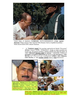     At "Pathfinder fondet" ble grunnlagt opprinnelig av ledende "Prevensjon"
    advokat Clarence Gamble. Forhåpentligvis, bringe en bedre forståelse for
    hvorfor det "Prevensjon"-problem i Obamas Health Care Plan ble gjemt, og
    videre, folkemord intensjon skjult fra offentlig / verdensbilde. Forsøk på å
    gjenopplive og legalisere folkemordet og sløying av afro-amerikanere / Folk-
    Of-Color her i USA så vel som i utviklingsland AFRIKA, ASIA, Midtøsten,
    Latin-Amerika, etc. Slike ulovlige / ulovlig praksis er klart dokumentert:




    Shakil Afridi - Pakistan Doctor Who medvirket The United States of America 's CIA
    for sprøytebruk Pakistan borgere med et ukjent stoff (dvs. kan ha vært AIDS, syfilis /
    Gonoré, etc.) - Hvem vet siden USA engasjerer seg i Genocide praksis!
 