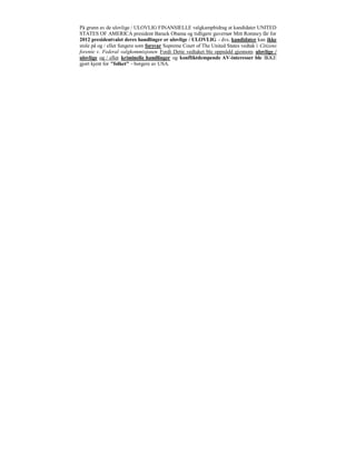 På grunn av de ulovlige / ULOVLIG FINANSIELLE valgkampbidrag at kandidater UNITED
STATES OF AMERICA president Barack Obama og tidligere guvernør Mitt Romney får for
2012 presidentvalet deres handlinger er ulovlige / ULOVLIG - dvs. kandidater kan ikke
stole på og / eller fungere som forsvar Supreme Court of The United States vedtak i Citizens
forente v. Federal valgkommisjonen Fordi Dette vedtaket ble oppnådd gjennom ulovlige /
ulovlige og / eller kriminelle handlinger og konfliktdempende AV-interesser ble IKKE
gjort kjent for "folket" - borgere av USA.
 
