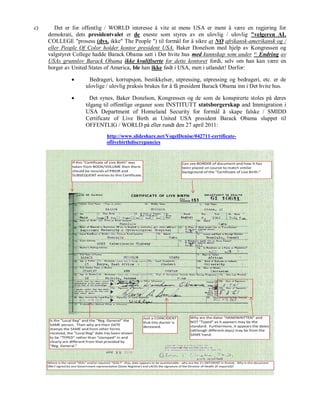 c)      Det er for offentlig / WORLD interesse å vite at mens USA er ment å være en regjering for
     demokrati, dets presidentvalet er de eneste som styres av en ulovlig / ulovlig "velgeren AL
     COLLEGE "prosess (dvs. ikke" The People ") til formål for å sikre at NO afrikansk-amerikansk og /
     eller People Of Color holder kontor president USA. Baker Donelson med hjelp av Kongressen og
     valgstyret College hadde Barack Obama satt i Det hvite hus med kunnskap som under 25. Endring av
     USAs grunnlov Barack Obama ikke kvalifiserte for dette kontoret fordi, selv om han kan være en
     borger av United States of America, ble han ikke født i USA, men i utlandet! Derfor:

                     Bedrageri, korrupsjon, bestikkelser, utpressing, utpressing og bedrageri, etc. er de
                    ulovlige / ulovlig praksis brukes for å få president Barack Obama inn i Det hvite hus.

                     Det synes, Baker Donelson, Kongressen og de som de konspirerte stoles på deres
                    tilgang til offentlige organer som INSTITUTT statsborgerskap and Immigration i
                    USA Department of Homeland Security for formål å skape falske / SMIDD
                    Certificate of Live Birth at United USA president Barack Obama sluppet til
                    OFFENTLIG / WORLD på eller rundt den 27 april 2011:
                             http://www.slideshare.net/VogelDenise/042711-certificate-
                             oflivebirthdiscrepancies
 