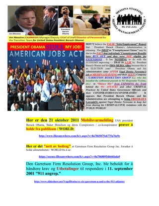 Her er den 21 oktober 2011 Mobilsvarmelding                                 USA president
Barack Obama, Baker Donelson og deres Conspirators / co-konspiratører          prøver å
holde fra publikum / WORLD:
          http://www.filesanywhere.com/fs/v.aspx?v=8a7065875e6775a76e9e


Her er det "nett av bedrag" at Garretson Firm Resolution Group Inc. forsøker å
holde allmennheten / WORLD fra å se:

          https://secure.filesanywhere.com/fs/v.aspx?v=8a7068895d666fada9

Den Garretson Firm Resolution Group, Inc. ble beholdt for å
håndtere krav og Utbetalinger til respondere i 11. september
2001 "911 angrep."
      http://www.slideshare.net/VogelDenise/ex-xix-garretson-q-and-a-the-911-adjuster
 