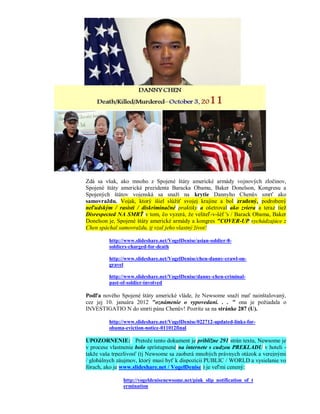 Zdá sa však, ako mnoho z Spojené štáty americké armády vojnových zločinov,
Spojené štáty americké prezidenta Baracka Obamu, Baker Donelson, Kongresu a
Spojených štátov vojenská sa snaží na krytie Dannyho Chenův smrť ako
samovraždu. Vojak, ktorý išiel slúžiť svojej krajine a bol zradený, podrobený
neľudským / rasisti / diskriminačné praktiky a ošetroval ako zviera a teraz tiež
Disrespected NA SMRŤ v tom, čo vyzerá, že veliteľ-v-šéf 's / Barack Obama, Baker
Donelson je, Spojené štáty americké armády a kongres "COVER-UP vychádzajúce z
Chen spáchal samovraždu, tj vzal jeho vlastný život!

         http://www.slideshare.net/VogelDenise/asian-soldier-8-
         soldiers-charged-for-death

         http://www.slideshare.net/VogelDenise/chen-danny-crawl-on-
         gravel

         http://www.slideshare.net/VogelDenise/danny-chen-criminal-
         past-of-soldier-involved

Podľa nového Spojené štáty americké vláde, že Newsome snaží mať nainštalovaný,
cez jej 10. januára 2012 "oznámenie o vypovedaní. . . " ona je požiadala o
INVESTIGATIO N do smrti pána Chenův! Pozrite sa na stránke 287 (U).

         http://www.slideshare.net/VogelDenise/022712-updated-links-for-
         obama-eviction-notice-011012final

UPOZORNENIE: Pretože tento dokument je približne 291 strán textu, Newsome je
v procese vlastnenie bolo sprístupnené na internete s cudzou PREKLADU v hoteli -
takže vaša trpezlivosť (tj Newsome sa zaoberá mnohých právnych otázok a verejnými
/ globálnych záujmov, ktorý musí byť k dispozícii PUBLIC / WORLD a vysielanie vo
fórach, ako je www.slideshare.net / VogelDenise ) je veľmi cenený:

               http://vogeldenisenewsome.net/pink_slip_notification_of_t
               ermination
 