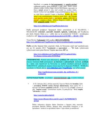 MacPhail, a to preto, že bol negramotný, že nemôže prečítať
          vyhlásenie polície, ktorú podpísali v roku 1989. Ďalšie trestné
          stíhanie svedkov Jeffrey Sapp a Kevin MACQueen vypovedal, že
          Davis nemal priznal k nim, keď uviedol na úvodnú štúdiu.
          Darrell Collins tiež sa zriekol svojej predchádzajúcej dôkaz, že
          on videl Davis zastreliť Cooper a MacPhail. Svedok es rôzne
          opísal svoje predchádzajúce svedectvo proti Davis ako výsledok
          pocit strachu, pocitu strach a pod tlakom polície, alebo aby sa
          pomstil v rozpore s Davis. Anthony Hargrove svedčil, že Redd
          Coles pripustil vraždu k nemu. ". . .

          http://www.slideshare.net/VogelDenise/davis-troy

Podľa právnych predpisov Spojených štátov amerických je U NLAWFUL /
NELEGÁLNE vyhrážať, zastrašiť, donútiť, úplatok, vydieranie, atď Svedkovia
pre účely tlmenie hluku je a / alebo ako sa im poskytovať FALSE / zavádzajúce
svedectvo, atď: http://www.law.cornell.edu/uscode/text/42/1985 ~ ~ HEAD = NNS

Troya Davisa "vykonanie CEZ svedkov RECANTATIONS:
http://www.slideshare.net/VogelDenise/troy-davis-execution-despite-recantations

Podľa nového Spojené štáty americké vláde, že Newsome snaží mať nainštalovaný,
cez jej 10. januára 2012 "oznámenie o vypovedaní. . . "Si žiada vyšetrovanie
vybavovanie smrti pána Davisa! Nájdete na strane 287 v).

          http://www.slideshare.net/VogelDenise/022712-updated-links-
          for-obama-eviction-notice-011012final

UPOZORNENIE: Pretože tento dokument je približne 291 strán textu, Newsome je v
procese vlastnenie bolo sprístupnené na internete s zahraničných možnosti prekladu
na - takže vaša trpezlivosť (tj Newsome sa zaoberá mnohých právnych otázok a
VEREJNÝCH / globálnych záujmov ktorá musí byť k dispozícii PUBLIC / WORLD a
vysielanie vo fórach, ako je www.slideshare.net / VogelDenise ) je veľmi cenený:

                http://vogeldenisenewsome.net/pink_slip_notification_of_t
                ermination

JAZYK Preklad Tlačidlo sa nachádza v pravom hornom rohu na týchto stránkach.


        O 26. februára 2012, Afričan-americký Trayvon Martin bol brutálne Zabit
        / zavraždený WHITE rasista (George Zimmerman), ktorý počas 911 s
        názvom Call Martin rasistický poškodil - "F @ # # # @ g Coon" a komu sa
        zdá, "napísal scenár" Zimmerman mysleli, že pokrytie-up " Prvý stupňa
        "obvinenie z vraždy!

          http://youtu.be/qb6rzu9gGJU

          https://secure.filesanywhere.com/fs/v.aspx?v=8a7068865d6371
          ab72a2

        Ďalšie informácie týkajúce Baker Donelson a Spojené štáty americké
        prezidenta Baracka Obamu, Spojené štáty amerického Kongresu a ich
        sprisahanci / úrokové čo-sprisahanci štátov v tejto oblasti je nasledovné:
 