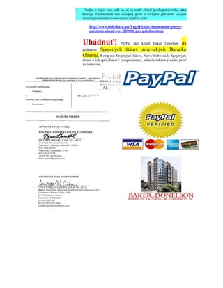     Sudca v tejto veci, zdá sa, aj sa snaží získať pochopenie toho, ako
    George Zimmerman bol schopný prísť s toľkými peniazmi údajne
    dostali prostredníctvom svojho PayPal účtu:

        http://www.slideshare.net/VogelDenise/zimmerman-george-
        questions-about-over-200000-pay-pal-donations


    Uhádnuť!                                     as
                             PayPal ako klient Baker Donelson
    podporou    Spojených štátov amerických Baracka
    Obamu,       Kongresu Spojených štátov, Najvyššieho súdu Spojených
    štátov a ich sprisahanci / co-sprisahanci, neberie raketový vedec prísť
    na tento von.
 