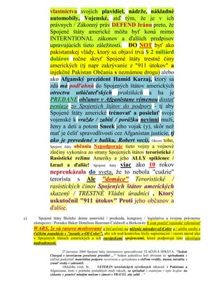 vlastníctva svojich plavidiel, nádrže, nákladné
              automobily, Vojenské, atď tým, že je v ich
              právnych / Zákonný práv DEFEND Iránu preto, že
              Spojené štáty americké môžu byť koná mimo
              INTERNTIONAL zákonov a ďalších predpisov
              upravujúcich tieto záležitosti. DO NOT byť ako
              pakistanskej vlády, ktorý sa objaví trvá $ 2 miliárd
              dolárov ročne skryť Spojené štáty trestné činy
              amerických (tj napr zakrývanie z "911 útokov" a
              injekčné Pakistan Občania s neznámou drogu) alebo
              ako Afganský prezident Hamíd Karzaj, ktorý sa
              zdá má podľahnú do Spojených štátov amerických
              otroctva utláčateľských praktikách a ha je
              PREDANÉ občanov v Afganistane výmenou dostať
              peniaze zo Spojených štátov do podpory - tj aby
              Spojené štáty americké trénovať a posielať svoje
              vojenské k vražde / zabití / porážku nevinní muži,
              ženy a deti a potom Sneek jeho vojak (y), skôr než
              mať je čeliť spravodlivosti cez Afganistan justície, tj
              ako je prevedené v balíku, Robert veci). Okrem toho,
                         občania Nepodporuje tieto vojny a vojnové
              Spojené štáty
              zločiny vykonáva zo strany Spojených štátov teroristické /
              Rasistické režime Ameriky a jeho ALLY spiklenec /
              Izrael a ďalšie! Spojené štáty viac ako 10 rokov
              nepreukázala do sveta, že to nebola "cudzie"
              terorista s Ale "domáce" Teroristické /
              rasistických činov Spojených štátov amerických
              skazený / TRESTNÉ Vládni úradníci , Ktorý
              uskutočnil "911 útokov" Proti jeho občanov a
              ďalšie.
c)      Spojené štáty Bieleho domu americké / predseda, kongresy / legislatíva a svojmu právnemu
     zástupcovi / Poradca Baker Donelson Bearman Caldwell a Berkowitz h som použiť vojenské vykonávať
     WARS, že sú rasovo motivované a bol určený na ničenie národov-of-Color a / alebo osoby s
     ťažkým populácie s "people e-Of-Color", aby ich pod kontrolou biely supremacist / rasisti národ ako
     v Spojených štátoch amerických a ich európskymi spojencami, ktoré podporujú túto ideológiu
     nadradenosti.

                       27.července 2009 Spojené štáty ministerstvo spravodlivosti TLAČOVÁ SPRÁVA: "Sedem
              Charged s terorizmom porušenie pravidiel ..." Sedem jednotlivci boli obvinení zo sprisahania s
              cieľom poskytnúť materiálnu podporu teroristom a sprisahania s cieľom vraždy, únosu, mrzačia a
              zraniť osoby v zahraničí. . .
                       Obžaloba tvrdí, že. . . VETERÁN teroristických výcvikových táboroch v Pakistane a
              Afganistane, ktorí v priebehu posledných troch rokoch, sa sprisahal s ostatnými v tejto krajine na
              získanie a pomôcť mladým mužom v zámorí v TRAVEL aby zabil. .. "
 