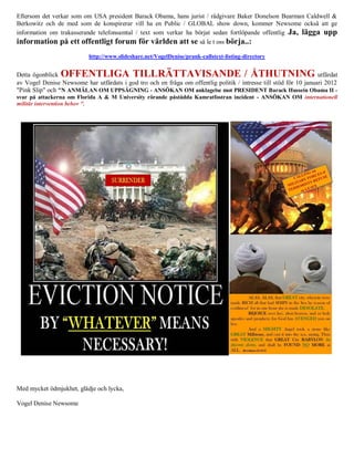 Eftersom det verkar som om USA president Barack Obama, hans jurist / rådgivare Baker Donelson Bearman Caldwell &
Berkowitz och de med som de konspirerar vill ha en Public / GLOBAL show down, kommer Newsome också att ge
information om trakasserande telefonsamtal / text som verkar ha börjat sedan fortlöpande offentlig Ja, lägga upp
information på ett offentligt forum för världen att se så le t oss börja..:
                           http://www.slideshare.net/VogelDenise/prank-callstext-listing-directory


Detta ögonblick OFFENTLIGA TILLRÄTTAVISANDE / ÅTHUTNING                                                            utfärdat
av Vogel Denise Newsome har utfärdats i god tro och en fråga om offentlig politik / intresse till stöd för 10 januari 2012
"Pink Slip" och "N ANMÄLAN OM UPPSÄGNING - ANSÖKAN OM anklagelse mot PRESIDENT Barack Hussein Obama II -
svar på attackerna om Florida A & M University rörande påstådda Kamratfostran incident - ANSÖKAN OM internationell
militär intervention behov ".




Med mycket ödmjukhet, glädje och lycka,

Vogel Denise Newsome
 