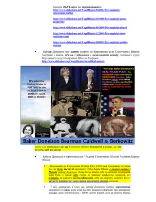 Ньюсом ФБР Скарги час перешкоджають:
               http://www.slideshare.net/VogelDenise/062606-fbi-complaint-
               mississippi-matter

               http://www.slideshare.net/VogelDenise/101308-fbi-complaint-gmm-
               properties

               http://www.slideshare.net/VogelDenise/092409-fbi-complaint-storall

               http://www.slideshare.net/VogelDenise/122809-fbi-complaint-ohio-
               supreme-court

               http://www.slideshare.net/VogelDenise/060910-fbi-complaint-public-
               storage

     Бейкер Донелсон має давню історію до Верховного суду Сполучених Штатів
     Америки і мають зв'язки / відносини з начальником штабу головного судді
     Верховного суду Сполучених Штатів Америки:
     http://www.slideshare.net/VogelDenise/bd-oilfield-patents




Знову для перекладу: Це що Сполучені Штати Вважаючи п голок, які він
не хоче, щоб ви знали!

     Бейкер Донелсон є юрисконсульт / Радник Сполучених Штатів Америки Барака
     Обами.

           Верховний суд Сполучених Штатів Юсті CES Соня Сотомайор та Олена
           Ка ган були висунуті президент США Барак Обама в рамках радник /
           Поради Бейкер Донелсон. Хоча Каган відвід собі на питання імміграції,
           вона була, а також всіх суддів зі знанням конфліктів інтересів, які
           існують, не вдалося дискваліфікувати себе на охорону здоров'я Білл /
           захисту пацієнтів і доступних медичних закону питання.

           F або, наприклад, в тому, що Бейкер Донелсон любить опромінення
           населення та уваги, коли мова йде про надання інформації про державних
           посадах вони контролюють / RUN, діючи вірний собі це робить відома
 