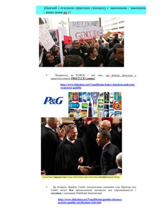 убивчий і огидною практики геноциду є законними / законним
- якщо вони не є!




       Наприклад, не PUBLIC / світ знає, що Бейкер Донелсон є
     юрисконсультом PROCT E R і грати?

            http://www.slideshare.net/VogelDenise/baker-donelson-anderson-
            vs-procter-gamble




      Це Кларенс Джеймс Гембл (спадкоємець компанія стан Проктер енд
     Гембл мило) був прихильником контролю над народжуваністю і
     євгеніки, і засновник Pathfinder International.

          http://www.slideshare.net/VogelDenise/gamble-clarence-
          proctor-gamble-sterilization-wiki-info
 