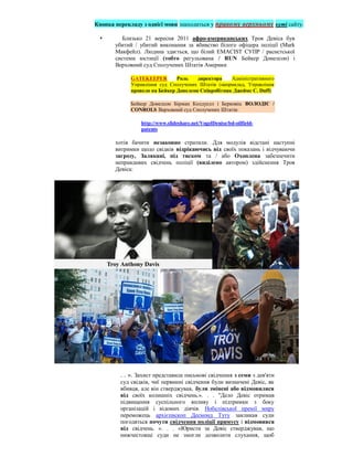 Кнопка перекладу з однієї мови знаходиться у правому верхньому куті сайту.

        Близько 21 вересня 2011 афро-американських Троя Девіса був
       убитий / убитий виконання за вбивство білого офіцера поліції (Mark
       Макфейл). Людина здається, що білий EMACIST СУПР / расистської
       системи юстиції (тобто регульована / RUN Бейкер Донелсон) і
       Верховний суд Сполучених Штатів Америки

             GATEKEEPER        Роль    директора    Адміністративного
             Управління суд Сполучених Штатів (наприклад, Управління
             провело на Бейкер Донелсон Співробітник Джеймс С. Duff)

             Бейкер Донелсон Бірман Колдуелл і Берковіц ВОЛОДІЄ /
             CONROLS Верховний суд Сполучених Штатів:

                 http://www.slideshare.net/VogelDenise/bd-oilfield-
                 patents

       хотів бачити незаконно стратили. Для модулів відстані наступні
       витримки щодо свідків відрікаючись від своїх показань і відчуваючи
       загрозу, Залякані, під тиском та / або Охоплена забезпечити
       неправдивих свідчень поліції (виділено автором) здійснення Троя
       Девіса:




         . . ». Захист представила письмові свідчення з семи з дев'яти
         суд свідків, чиї первинні свідчення були визначені Девіс, як
         вбивця, але він стверджував, були змінені або відмовилися
         від своїх колишніх свідчень.». . . "Дело Девіс отримав
         підвищення суспільного впливу і підтримки з боку
         організацій і відомих діячів. Нобелівської премії миру
         переможець архієпископ Десмонд Туту закликав суди
         погодяться почути свідчення поліції примусу і відмовився
         від свідчень. ». . . «Юристи за Девіс стверджував, що
         нижчестоящі суди не змогли дозволити слухання, щоб
 