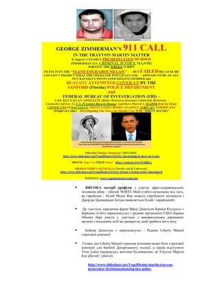      ВИСОКА матерії профілю з участю афро-американських
    чоловіків вбив / убитий WHITE-Male (тобто незалежно від того,
    як єврейське / Білий Медіа Run можете спробувати малювати і
    Джордж Циммерман батька виявляється білий / єврейський).

    Це здається, юридична фірма Baker Донелсон Бірман Колдуелл і
    Берковіц (тобто юрисконсульт і радник президента США Барака
    Обами) бере участь і, здається, з використанням державних
    органів і посадових осіб як прикриття, щоб зробити його ціну.

     Бейкер Донелсон є юрисконсульт / Радник Liberty Mutual
    страхової компанії.

    Схоже, що Liberty Mutual страхова компанія може бути страхової
    компанії для Sanford Департаменту поліції, а також відступити
    Twin Lakes (наприклад, житлове будівництво, де Trayvon Мартін
    був убитий / убитої)

       http://www.slideshare.net/VogelDenise/martin-trayvon-
       prosecutor-decisionsentencing-law-policy
 