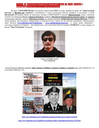 ЗЛОЧИНИБО НЕЗДАТНІСТЬ ЗРОБИТИ ЦЕ ПРИЗВОДИТЬ ЛИШЕ ДО БІЛЬШ ОГИДНИЙ І
              HOR RIFIC КРИМІНАЛЬНОЇ АКТИ ТА ВІЙСЬКОВІ ЗЛОЧИНИ!

        По-третє, СПАСИБО Китаю глав урядів, лідерів Уряд Росії та інших зарубіжних країн, які "вираз позиції,
виступи та Відмова від залякати і залякуванню "з боку Сполучених Штатів Америки, її союзників, а також
Організації Об'єднаних Націй, як видається, частина З КОРУПЦІЄЮ і масивні Приховування змови і військові
злочини по Сполучені Штати переваги білої раси Америки / Расистські терористичні режими уряду, які викрали
її державних органів з метою здійснення злочину на грунті ненависті People-Of-Color/Nations-Of-Color! Завдяки
таким країнам, які висловили зацікавленість в пізнанні істини і взяли час на читання документів, оприлюднених
через Ньюсом www.slideshare.net/VogelDenise/ і www.vogeldenisenewsome.net , а також інших державних /
суспільних форумах в Інтернеті. Це неправильно, для Сполучених Штатів Америки INTRUD E в таких справах, як
Китай "Чень Гуанчена" питання:




, Коли Сполучені Штати Америки Бере участь в подібних злочинів і садять у в'язницю тих, хто (наприклад,. Су
сп як Бредлі Меннінг і ін)




                     http://www.slideshare.net/VogelDenise/manning-bradley-power-point-13224442

                http://www.slideshare.net/VogelDenise/manning-bradley-wikipedia-information-13224443
 