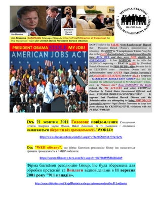 Ось 21 жовтня 2011 Голосове повідомлення                   Сполучених
Штатів Америки Барак Обама, Baker Донелсон та їх Змовники / спільники
намагаються зберегти від громадськості / WORLD:
         http://www.filesanywhere.com/fs/v.aspx?v=8a7065875e6775a76e9e


Ось "WEB обману",           що фірма Garretson резолюцію Group інк намагається
тримати громадськість в / МИР побачити:

         https://secure.filesanywhere.com/fs/v.aspx?v=8a7068895d666fada9

Фірма Garretson резолюцію Group, Inc була збережена для
обробки претензій та Виплати відповідачами в 11 вересня
2001 року "911 нападів».
     http://www.slideshare.net/VogelDenise/ex-xix-garretson-q-and-a-the-911-adjuster
 