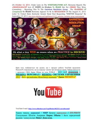Крім того, відбувається так далеко, що є продукт роботи YouTube видалення
Ньюсом'S стверджуючи, що це порушує закони про авторське право. Бейкер Донелсон
і президент США Барак Обама не хоче PUBLIC / МИР, щоб відносини з
MESSINA ПЕРСОНАЛ / MESSINA СИСТЕМИ УПРАВЛІННЯ
2012 і його президента Менеджер кампанії "Джим MESSINA"




YouTube E-mail: http://www.slideshare.net/VogelDenise/062212-you-tubeemail

Таким чином, державні / МИР бачите нерозумно і STUPIDTY
Сполучених Штатів Америки Барак Обама і його юридичний
радник / консультант Baker Донелсон.
 