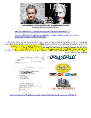 ‫29773231-‪http://www.slideshare.net/VogelDenise/assange-julian-wikipedia-information‬‬

                 ‫-‪http://www.slideshare.net/VogelDenise/assange-julian-whos-afraid-of-julian-assange-every-terrorist‬‬
                 ‫‪government-such-as-the-united-states-of-america‬‬


 ‫‪ Assange‬نیوز رپورٹنگ اور سرکاری حکام کی طرف سے امریکہ کی کرپشن اور کور ‪- UP‬ریاست ہائے متحدہ امریکہ کے مجرمانہ کارروائیوں کو بے‬
‫نقاب کرنے کی جوابی کارروائی میں. برطانیہ کے ساتھ اپنے تعلقات پر انحصار، ‪ VISA‬کے طور پر مالیاتی اداروں، ماسٹر کارڈ، بیںک آف امریکہ وغیرہ،‬
         ‫اور فراہم کرنے والے پے پال کے طور پر بںد کرنے اور حامی عطیات کو روک دیں بیکر ڈونلسن (یعنی ریاستہائے متحدہ‬
‫امریکہ کے صدر، کانگریس اور سپریم کورٹ کی ریاستوں کے لئے لیگل وکیل ہے)، مثال کے طور پر،‬
                                                                                                   ‫پے پال کے لئے قانونی وکیل / مشیر ہے:‬




        ‫‪http://www.slideshare.net/VogelDenise/paypal-is-a-client-of-baker-donelson-bearman-caldwell-berkowitz‬‬
 