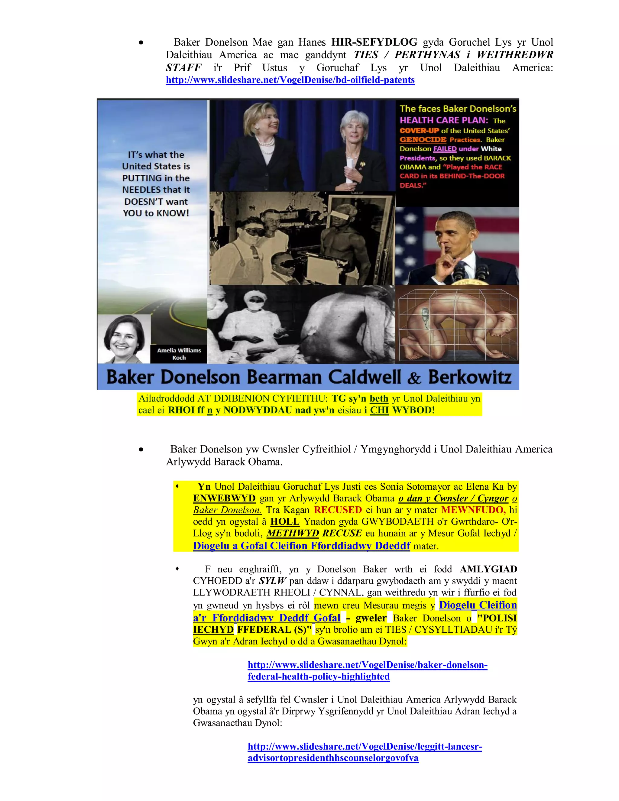      Baker Donelson Mae gan Hanes HIR-SEFYDLOG gyda Goruchel Lys yr Unol
     Daleithiau America ac mae ganddynt TIES / PERTHYNAS i WEITHREDWR
     STAFF i'r Prif Ustus y Goruchaf Lys yr Unol Daleithiau America:
     http://www.slideshare.net/VogelDenise/bd-oilfield-patents




Ailadroddodd AT DDIBENION CYFIEITHU: TG sy'n beth yr Unol Daleithiau yn
cael ei RHOI ff n y NODWYDDAU nad yw'n eisiau i CHI WYBOD!


     Baker Donelson yw Cwnsler Cyfreithiol / Ymgynghorydd i Unol Daleithiau America
     Arlywydd Barack Obama.

           Yn Unol Daleithiau Goruchaf Lys Justi ces Sonia Sotomayor ac Elena Ka by
           ENWEBWYD gan yr Arlywydd Barack Obama o dan y Cwnsler / Cyngor o
           Baker Donelson. Tra Kagan RECUSED ei hun ar y mater MEWNFUDO, hi
           oedd yn ogystal â HOLL Ynadon gyda GWYBODAETH o'r Gwrthdaro- O'r-
           Llog sy'n bodoli, METHWYD RECUSE eu hunain ar y Mesur Gofal Iechyd /
           Diogelu a Gofal Cleifion Fforddiadwy Ddeddf mater.

             F neu enghraifft, yn y Donelson Baker wrth ei fodd AMLYGIAD
           CYHOEDD a'r SYLW pan ddaw i ddarparu gwybodaeth am y swyddi y maent
           LLYWODRAETH RHEOLI / CYNNAL, gan weithredu yn wir i ffurfio ei fod
           yn gwneud yn hysbys ei rôl mewn creu Mesurau megis y Diogelu Cleifion
           a'r Fforddiadwy Deddf Gofal - gweler Baker Donelson o "POLISI
           IECHYD FFEDERAL (S)" sy'n brolio am ei TIES / CYSYLLTIADAU i'r Tŷ
           Gwyn a'r Adran Iechyd o dd a Gwasanaethau Dynol:

                       http://www.slideshare.net/VogelDenise/baker-donelson-
                       federal-health-policy-highlighted

           yn ogystal â sefyllfa fel Cwnsler i Unol Daleithiau America Arlywydd Barack
           Obama yn ogystal â'r Dirprwy Ysgrifennydd yr Unol Daleithiau Adran Iechyd a
           Gwasanaethau Dynol:

                       http://www.slideshare.net/VogelDenise/leggitt-lancesr-
                       advisortopresidenthhscounselorgovofva
 
