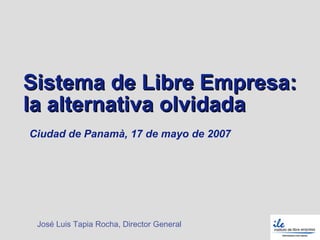 Sistema de Libre Empresa:
la alternativa olvidada
Ciudad de Panamà, 17 de mayo de 2007




 José Luis Tapia Rocha, Director General
 